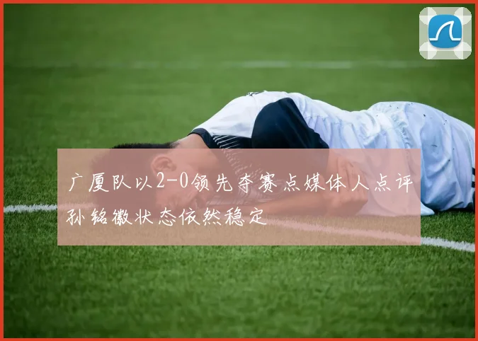 广厦队以2-0领先夺赛点媒体人点评孙铭徽状态依然稳定