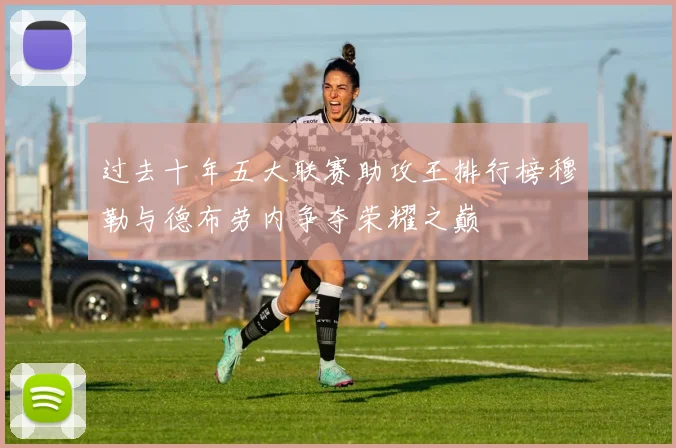 过去十年五大联赛助攻王排行榜穆勒与德布劳内争夺荣耀之巅