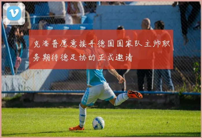 克洛普愿意接手德国国家队主帅职务期待德足协的正式邀请