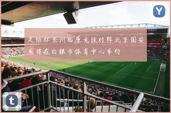 足协杯兰州陇原竞技对阵北京国安或将在白银市体育中心举行
