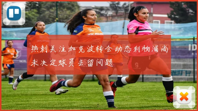 热刺关注加克波转会动态利物浦尚未决定球员去留问题