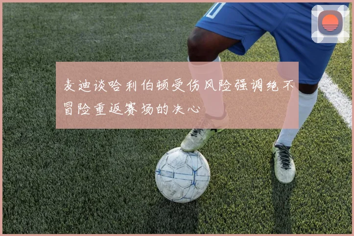 麦迪谈哈利伯顿受伤风险强调绝不冒险重返赛场的决心
