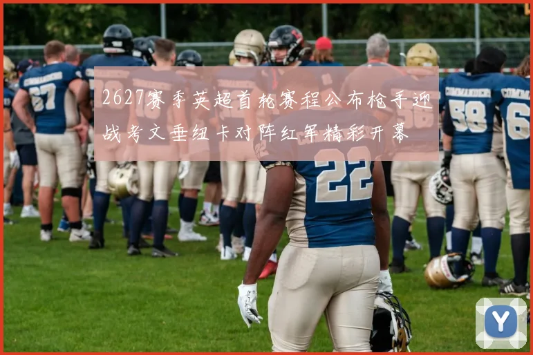 2627赛季英超首轮赛程公布枪手迎战考文垂纽卡对阵红军精彩开幕