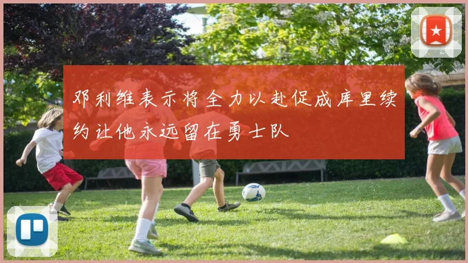 邓利维表示将全力以赴促成库里续约让他永远留在勇士队