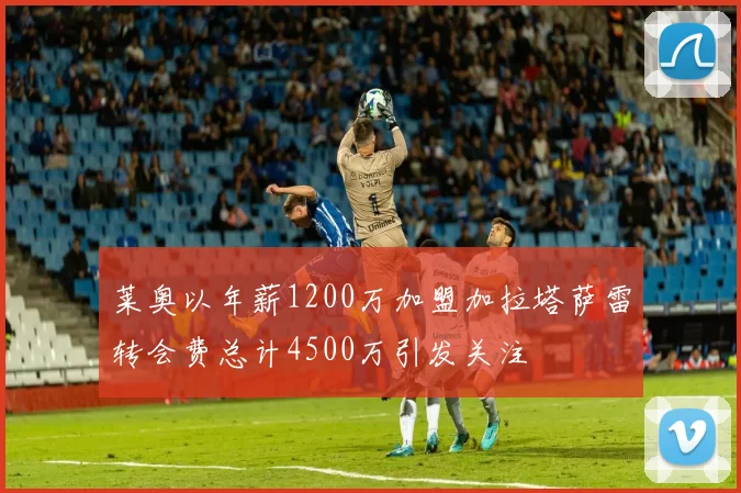 莱奥以年薪1200万加盟加拉塔萨雷转会费总计4500万引发关注