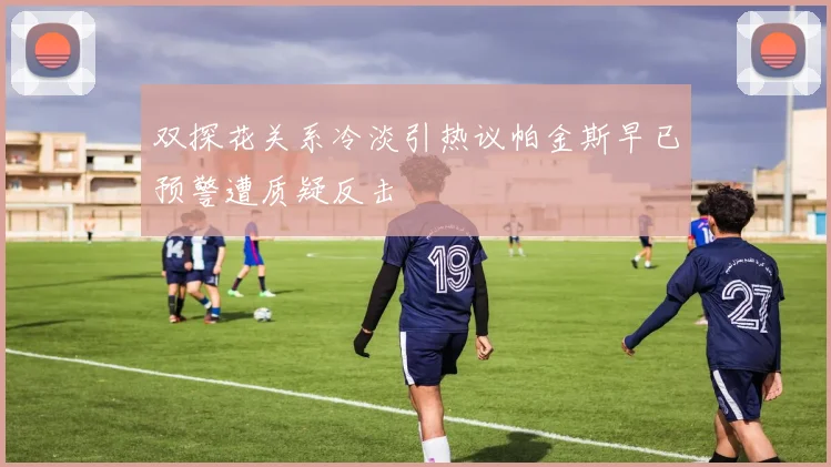 双探花关系冷淡引热议帕金斯早已预警遭质疑反击