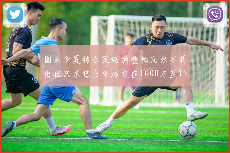 国米今夏转会策略调整帕瓦尔不再出租只求售出价格定在1000万至1500万欧