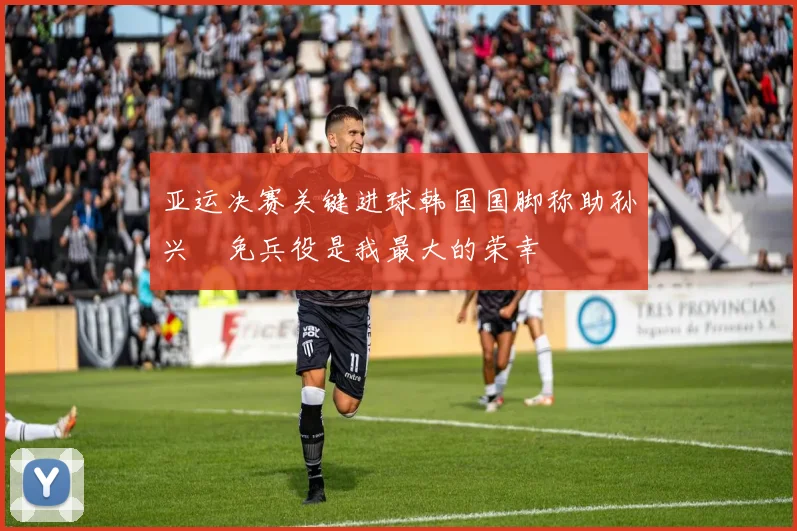 亚运决赛关键进球韩国国脚称助孙兴慜免兵役是我最大的荣幸