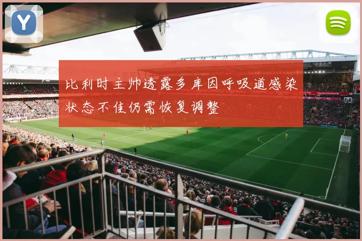 比利时主帅透露多库因呼吸道感染状态不佳仍需恢复调整