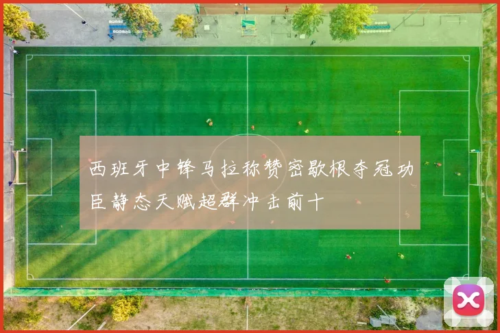 西班牙中锋马拉称赞密歇根夺冠功臣静态天赋超群冲击前十