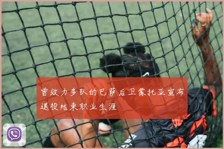曾效力多队的巴萨后卫蒙托亚宣布退役结束职业生涯