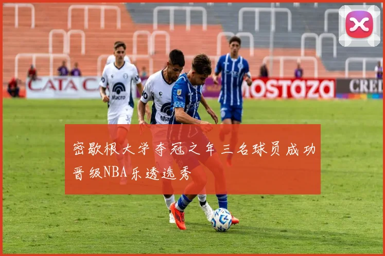 密歇根大学夺冠之年三名球员成功晋级NBA乐透选秀