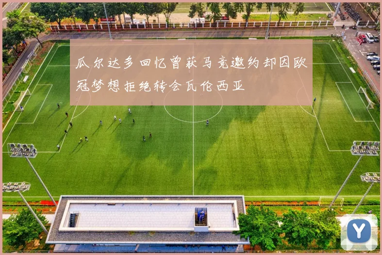 瓜尔达多回忆曾获马竞邀约却因欧冠梦想拒绝转会瓦伦西亚