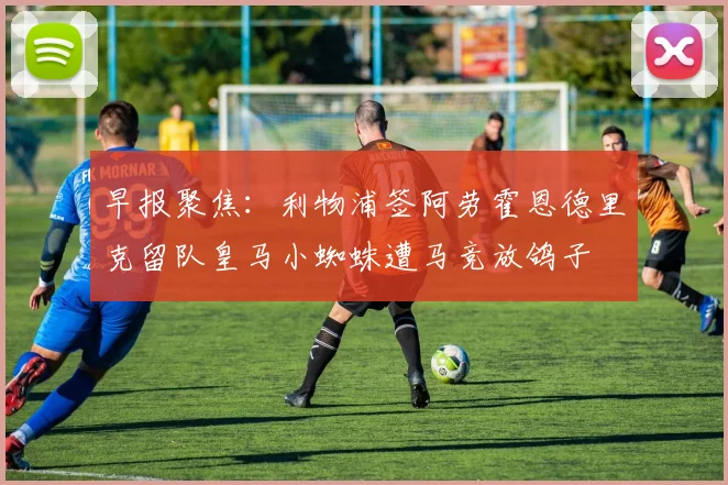 早报聚焦：利物浦签阿劳霍恩德里克留队皇马小蜘蛛遭马竞放鸽子