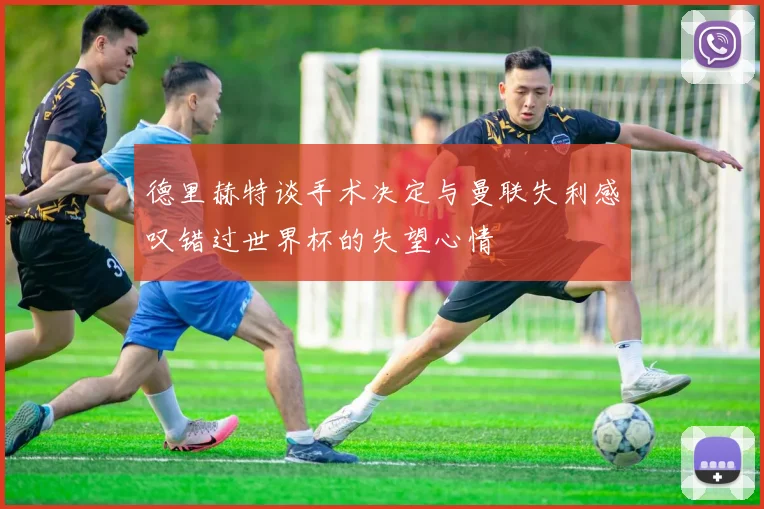 德里赫特谈手术决定与曼联失利感叹错过世界杯的失望心情