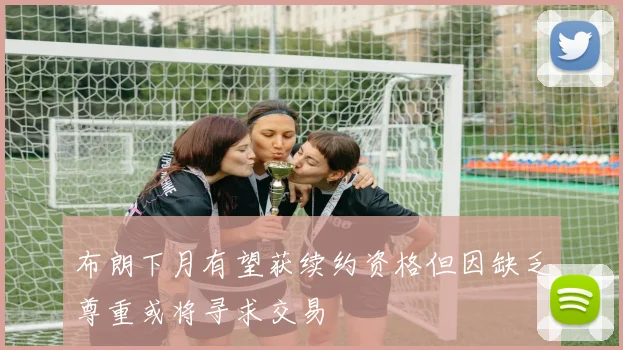 布朗下月有望获续约资格但因缺乏尊重或将寻求交易