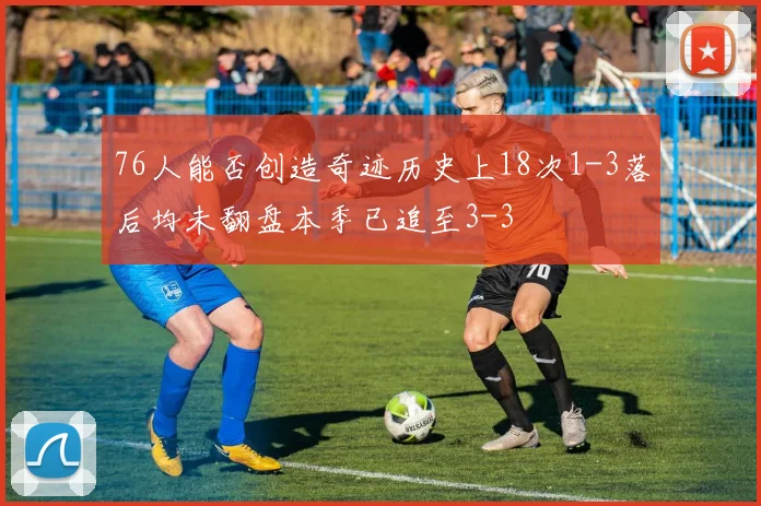 76人能否创造奇迹历史上18次1-3落后均未翻盘本季已追至3-3