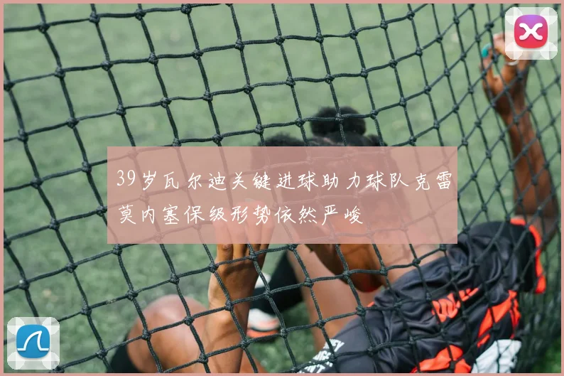 39岁瓦尔迪关键进球助力球队克雷莫内塞保级形势依然严峻