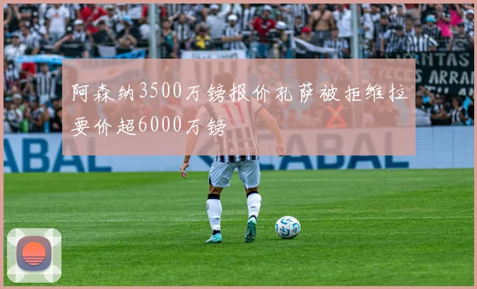 阿森纳3500万镑报价孔萨被拒维拉要价超6000万镑