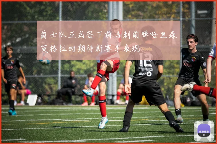 爵士队正式签下前马刺前锋哈里森英格拉姆期待新赛季表现