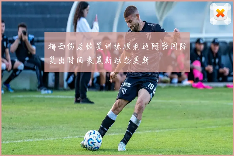 梅西伤后恢复训练顺利迈阿密国际复出时间表最新动态更新