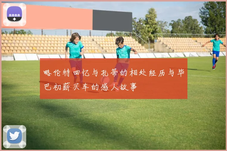 略伦特回忆与孔蒂的相处经历与毕巴初薪买车的感人故事