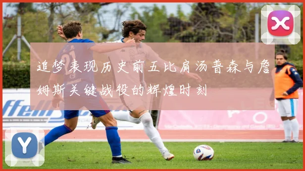 追梦表现历史前五比肩汤普森与詹姆斯关键战役的辉煌时刻