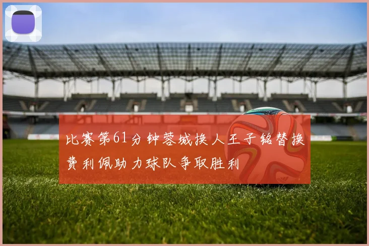 比赛第61分钟蓉城换人王子铭替换费利佩助力球队争取胜利